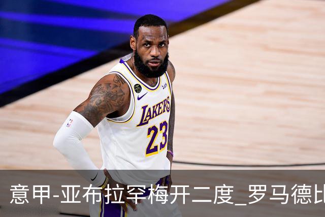意甲-亚布拉罕梅开二度 罗马德比战3-0完胜拉齐奥